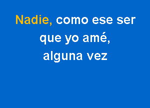 Nadie, como ese ser
que yo ama

alguna vez