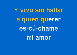 Y vivo sin hallar
a quien querer

es-CL'I-chame
mi amor