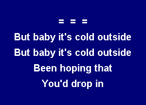 But baby it's cold outside

But baby it's cold outside
Been hoping that
You'd drop in