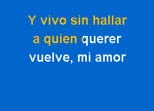 Y vivo sin hallar
a quien querer

vuelve, mi amor