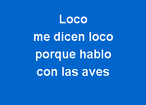 Loco
me dicen loco

porque hablo
conlasaves