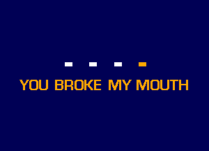 YOU BROKE MY MOUTH