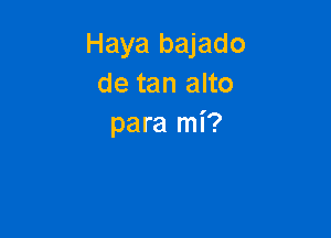 Haya bajado
de tan alto

para mi?