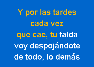 Y por Ias tardes
cada vez

que cae, tu falda
voy despojafmdote
de todo, lo deme'ls