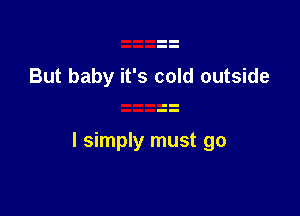But baby it's cold outside

I simply must go