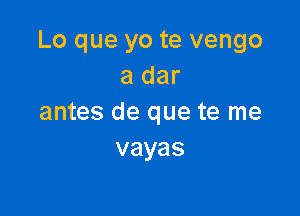 Lo que yo te vengo
a dar

antes de que te me
vayas