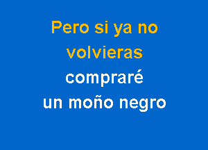 Pero si ya no
volvieras

compraw
un morio negro