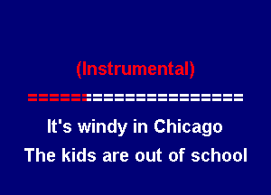 It's windy in Chicago

The kids are out of school I