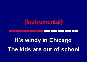 It's windy in Chicago
The kids are out of school