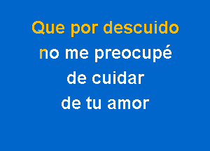 Que por descuido
no me preocupt-i-

de cuidar
de tu amor