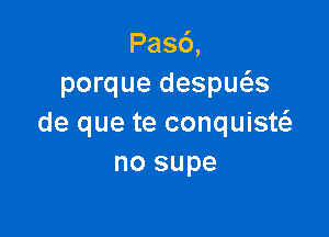 Pas6,
porque despws

de que te conquisw
no supe