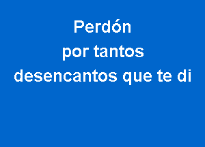 Perd6n
por tantos

desencantos que te di