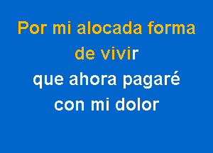 Por mi alocada forma
de vivir

que ahora pagaw
con mi dolor