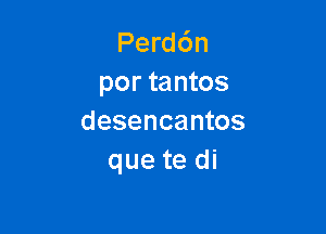 Perd6n
por tantos

desencantos
que te di