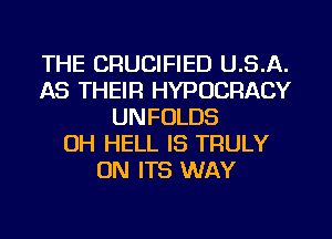 THE CRUCIFIED U.S.A.
AS THEIR HYPUCRACY
UNFOLDS
OH HELL IS TRULY
ON ITS WAY