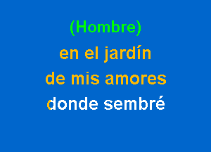 (Hombre)
en el jardl'n

de mis amores
donde sembw