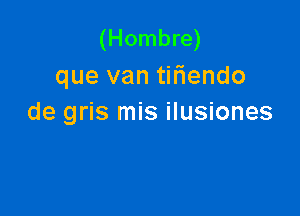 (Hombre)
que van tifiendo

de gris mis ilusiones