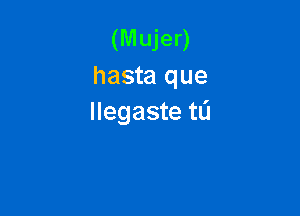 (Mujer)
hasta que

Ilegaste tL'I