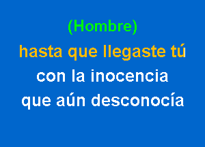 (Hombre)
hasta que llegaste tli

con la inocencia
que aL'm desconocia