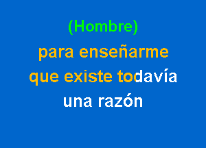 (Hombre)
para ensefiarme

que existe todavia
una razdn