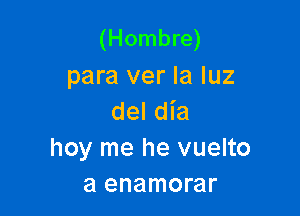 (Hombre)
para ver la luz

del dia
hoy me he vuelto
a enamorar