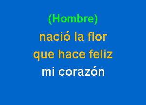 (Hombre)
nacic') la flor

que hace feliz
mi corazdn