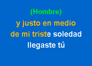 (Hombre)
y justo en medio

de mi triste soledad
llegaste tL'I