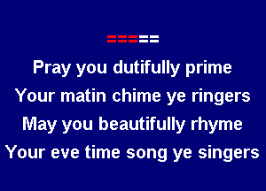 Pray you dutifully prime
Your matin chime ye ringers
May you beautifully rhyme
Your eve time song ye singers
