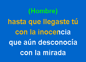 (Hombre)
hasta que llegaste tli

con la inocencia
que aL'm desconocia
con la mirada