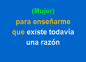 (Mujer)
para ensefiarme

que existe todavia
una razdn