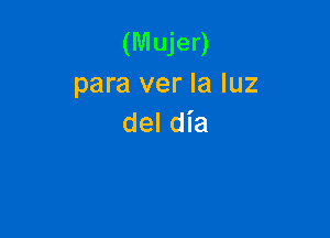 (Mujer)
para ver la luz

del dia