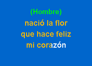 (Hombre)
nacic') la flor

que hace feliz
mi corazdn