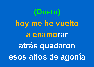 (Dueto)
hoy me he vuelto

a enamorar
atras quedaron
esos atios de agonia