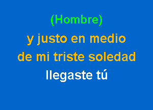 (Hombre)
y justo en medio

de mi triste soledad
llegaste tL'I