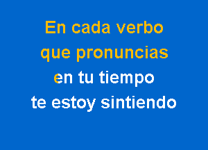 En cada verbo
que pronuncias

en tu tiempo
te estoy sintiendo