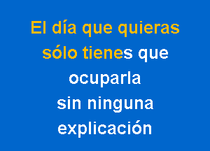 El dia que quieras
sdlo tienes que

ocupaHa
sin ninguna
explicacidn