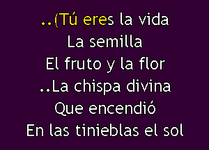 ..(TU eres la Vida
La semilla
El fruto y la flor

..La chispa divina
Que encendib
En las tinieblas el sol