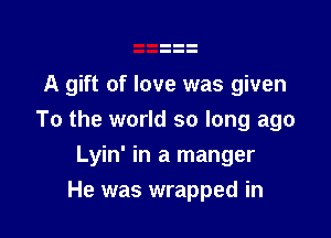 A gift of love was given

To the world so long ago
Lyin' in a manger
He was wrapped in