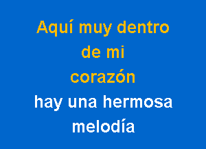 Aqui muy dentro
de mi

coraz6n
hay una hermosa
melodia