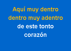 Aqui muy dentro
dentro muy adentro

de este tonto
coraz6n