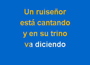 Un ruiser'ior
estei cantando

y en su trino
va diciendo