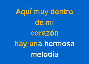 Aqui muy dentro
de mi

coraz6n
hay una hermosa
melodia