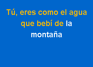 TL'J, eres como el agua
que bebi de la

montalia