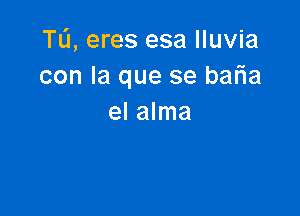 TL'J, eres esa Iluvia
con la que se bafia

el alma