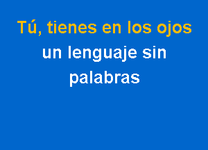 TL'1,tienes en Ios ojos
un lenguaje sin

palabras