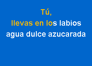 Ta,
llevas en los labios

agua dulce azucarada