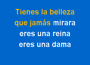 Tienes la belleza
que jamas mirara

eres una reina
eres una dama