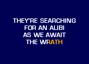 THEY'RE SEARCHING
FOR AN ALIBI

AS WE AWAIT
THE WRATH