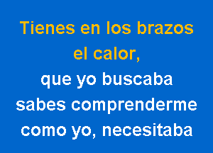 Tienes en Ios brazos
el calor,

que yo buscaba
sabes comprenderme
como yo, necesitaba