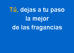 TL'J, dejas a tu paso
la mejor

de Ias fragancias